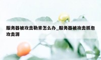 服务器被攻击勒索怎么办_服务器被攻击抓包攻击源