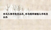 木马入侵手机怎么办_木马程序被植入手机怎么办