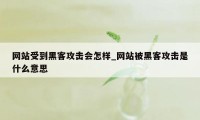 网站受到黑客攻击会怎样_网站被黑客攻击是什么意思