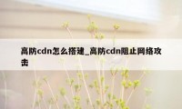 高防cdn怎么搭建_高防cdn阻止网络攻击
