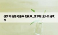 俄罗斯境外网络攻击视频_俄罗斯境外网络攻击