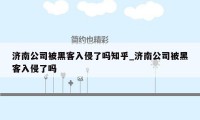 济南公司被黑客入侵了吗知乎_济南公司被黑客入侵了吗