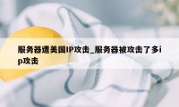 服务器遭美国IP攻击_服务器被攻击了多ip攻击