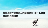 用什么软件攻击别人的网站安全_用什么软件攻击别人的网站