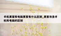 手机黑客和电脑黑客有什么区别_黑客攻击手机和电脑的区别