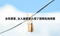 女性黑客_女人被黑客入侵了视频在线观看