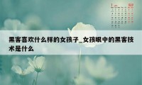 黑客喜欢什么样的女孩子_女孩眼中的黑客技术是什么