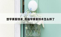 想学黑客技术_开始学黑客技术怎么样了