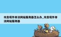 攻击境外非法网站服务器怎么办_攻击境外非法网站服务器