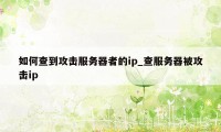 如何查到攻击服务器者的ip_查服务器被攻击ip
