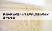 网络攻防技术是什么专业学的_网络攻防技术是什么专业