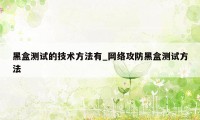 黑盒测试的技术方法有_网络攻防黑盒测试方法