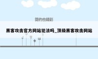 黑客攻击官方网站犯法吗_顶级黑客攻击网站