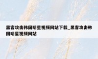 黑客攻击韩国明星视频网站下载_黑客攻击韩国明星视频网站