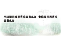 电脑提示被黑客攻击怎么办_电脑提示黑客攻击怎么办