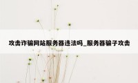 攻击诈骗网站服务器违法吗_服务器骗子攻击