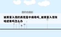 被黑客入侵的表现是中病毒吗_被黑客入侵有啥迹象吗怎么办