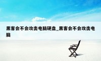 黑客会不会攻击电脑硬盘_黑客会不会攻击电脑