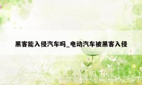 黑客能入侵汽车吗_电动汽车被黑客入侵
