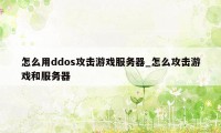 怎么用ddos攻击游戏服务器_怎么攻击游戏和服务器