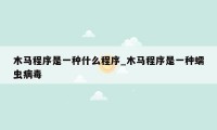 木马程序是一种什么程序_木马程序是一种蠕虫病毒