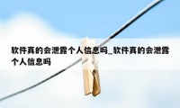 软件真的会泄露个人信息吗_软件真的会泄露个人信息吗