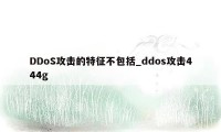 DDoS攻击的特征不包括_ddos攻击444g