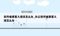 软件被黑客入侵该怎么办_办公软件被黑客入侵怎么办