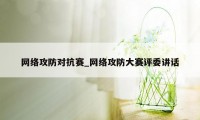 网络攻防对抗赛_网络攻防大赛评委讲话