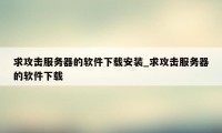 求攻击服务器的软件下载安装_求攻击服务器的软件下载