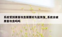 系统受到黑客攻击需要好久能恢复_系统会被黑客攻击吗吗