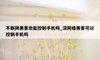 不联网黑客也能控制手机吗_没网络黑客可以控制手机吗