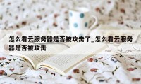 怎么看云服务器是否被攻击了_怎么看云服务器是否被攻击