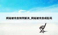 网站被攻击如何解决_网站被攻击成乱码