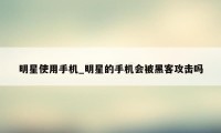 明星使用手机_明星的手机会被黑客攻击吗