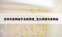 怎样攻击网站不会被发现_怎么网络攻击网站