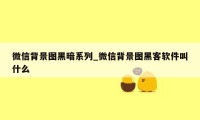 微信背景图黑暗系列_微信背景图黑客软件叫什么