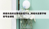 网络攻击的主要收益是什么_网络攻击要学哪些专业课程
