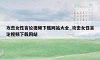 攻击女性言论视频下载网站大全_攻击女性言论视频下载网站