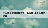 个人信息泄露出去会有什么后果_年个人信息泄露
