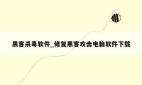 黑客杀毒软件_修复黑客攻击电脑软件下载
