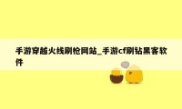 手游穿越火线刷枪网站_手游cf刷钻黑客软件