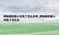 网站被机器人攻击了怎么办啊_网站被机器人攻击了怎么办