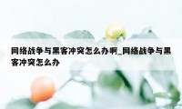 网络战争与黑客冲突怎么办啊_网络战争与黑客冲突怎么办