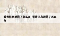 看黄信息泄露了怎么办_看黄信息泄露了怎么办
