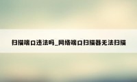 扫描端口违法吗_网络端口扫描器无法扫描