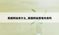 美国网站有什么_美国网站很难攻击吗