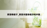 黑客戴帽子_黑客衣服有帽子吗中国