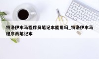 特洛伊木马程序员笔记本能用吗_特洛伊木马程序员笔记本