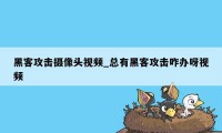 黑客攻击摄像头视频_总有黑客攻击咋办呀视频